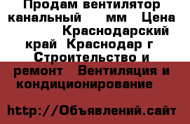 Продам вентилятор канальный 315 мм › Цена ­ 2 800 - Краснодарский край, Краснодар г. Строительство и ремонт » Вентиляция и кондиционирование   